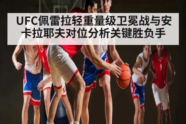 UFC佩雷拉轻重量级卫冕战与安卡拉耶夫对位分析关键胜负手