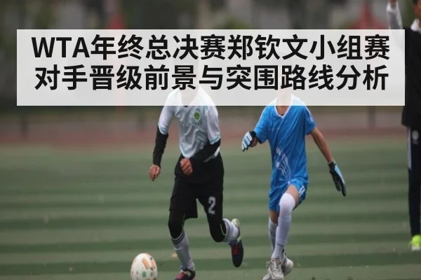 WTA年终总决赛郑钦文小组赛对手晋级前景与突围路线分析