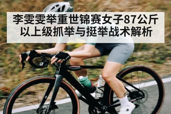 李雯雯举重世锦赛女子87公斤以上级抓举与挺举战术解析