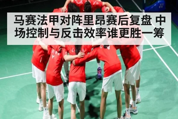 马赛法甲对阵里昂赛后复盘 中场控制与反击效率谁更胜一筹