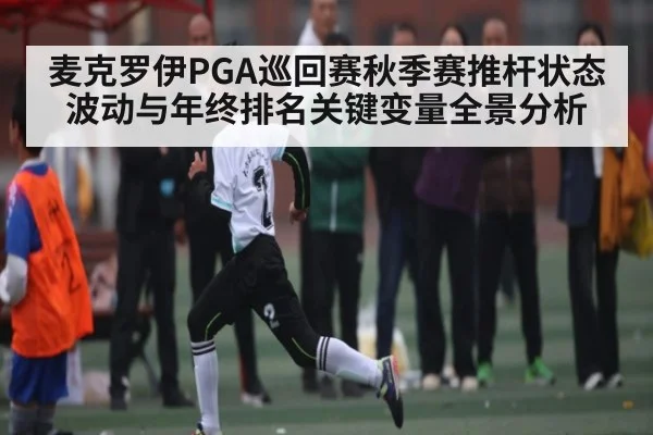 麦克罗伊PGA巡回赛秋季赛推杆状态波动与年终排名关键变量全景分析