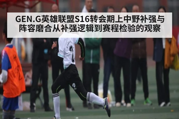 GEN.G英雄联盟S16转会期上中野补强与阵容磨合从补强逻辑到赛程检验的观察